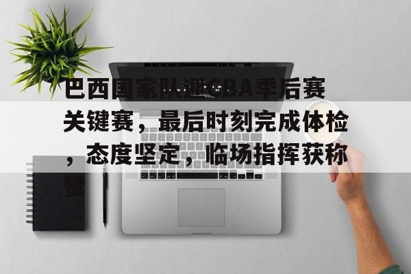 开云体育网页版登录巴西国家队迎CBA季后赛关键赛，最后时刻完成体检，态度坚定，临场指挥获称赞的简单介绍